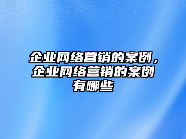 企業(yè)網(wǎng)絡(luò)營銷的案例，企業(yè)網(wǎng)絡(luò)營銷的案例有哪些