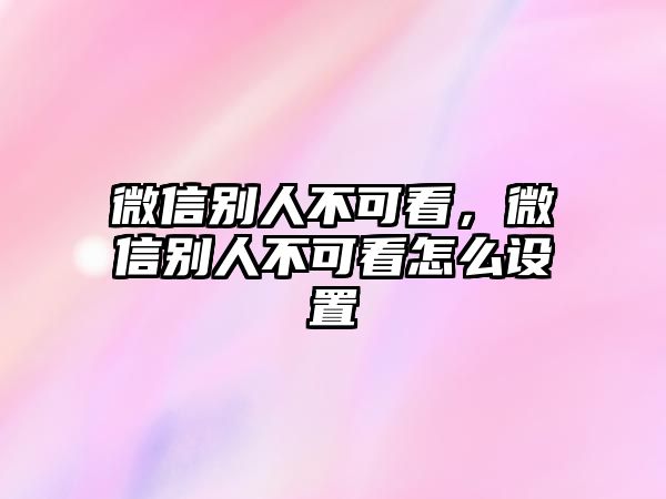 微信別人不可看，微信別人不可看怎么設(shè)置