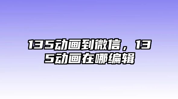 135動畫到微信，135動畫在哪編輯