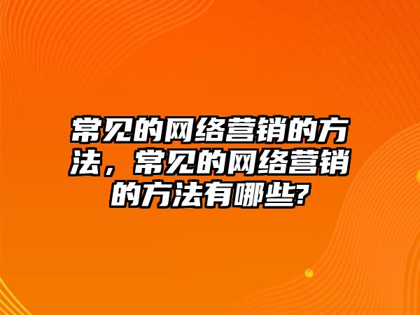 常見的網(wǎng)絡(luò)營銷的方法，常見的網(wǎng)絡(luò)營銷的方法有哪些?