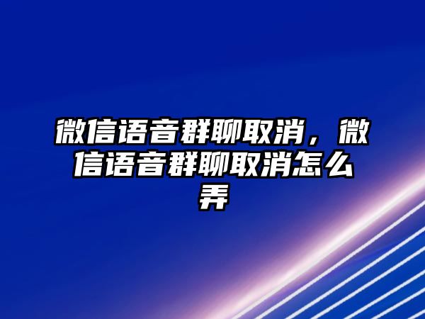 微信語(yǔ)音群聊取消，微信語(yǔ)音群聊取消怎么弄