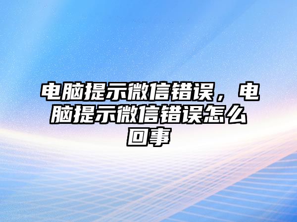 電腦提示微信錯(cuò)誤，電腦提示微信錯(cuò)誤怎么回事