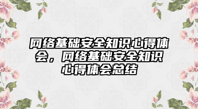 網(wǎng)絡基礎安全知識心得體會，網(wǎng)絡基礎安全知識心得體會總結