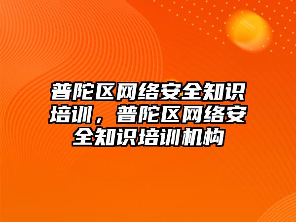 普陀區(qū)網絡安全知識培訓，普陀區(qū)網絡安全知識培訓機構