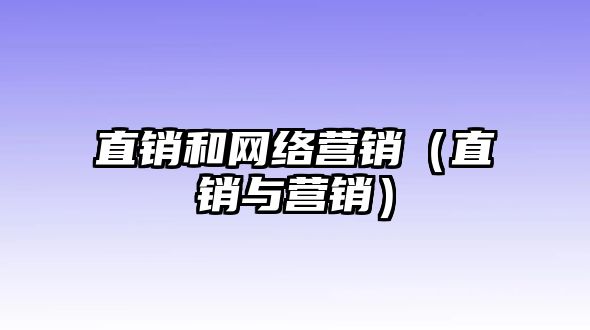 直銷和網(wǎng)絡(luò)營銷（直銷與營銷）