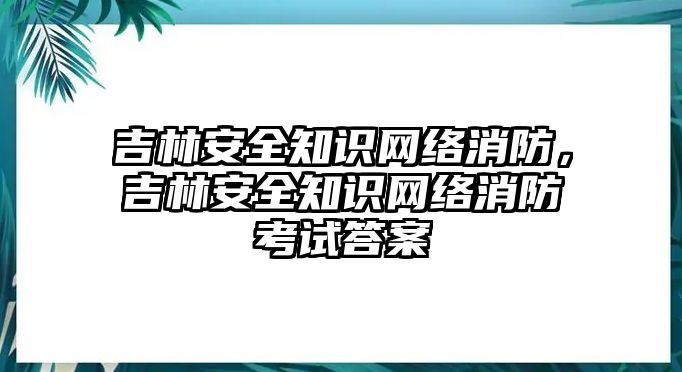 吉林安全知識(shí)網(wǎng)絡(luò)消防，吉林安全知識(shí)網(wǎng)絡(luò)消防考試答案