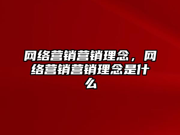 網(wǎng)絡(luò)營銷營銷理念，網(wǎng)絡(luò)營銷營銷理念是什么