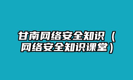 甘南網(wǎng)絡(luò)安全知識(shí)（網(wǎng)絡(luò)安全知識(shí)課堂）