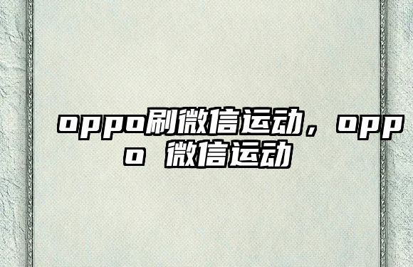 oppo刷微信運(yùn)動(dòng)，oppo 微信運(yùn)動(dòng)