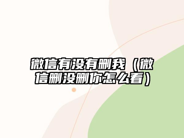 微信有沒有刪我（微信刪沒刪你怎么看）