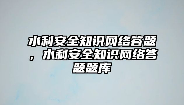 水利安全知識網(wǎng)絡(luò)答題，水利安全知識網(wǎng)絡(luò)答題題庫