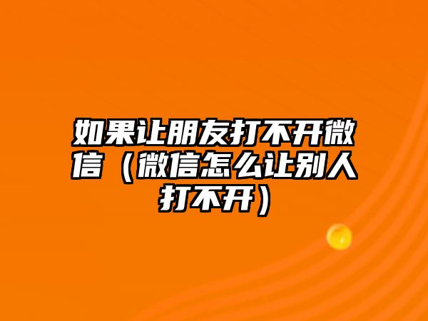 如果讓朋友打不開微信（微信怎么讓別人打不開）