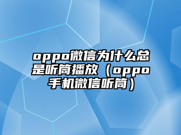 oppo微信為什么總是聽筒播放（oppo手機(jī)微信聽筒）