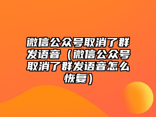 微信公眾號(hào)取消了群發(fā)語音（微信公眾號(hào)取消了群發(fā)語音怎么恢復(fù)）