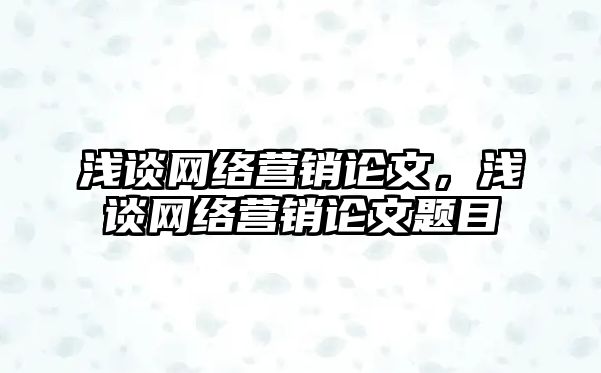 淺談網(wǎng)絡(luò)營銷論文，淺談網(wǎng)絡(luò)營銷論文題目