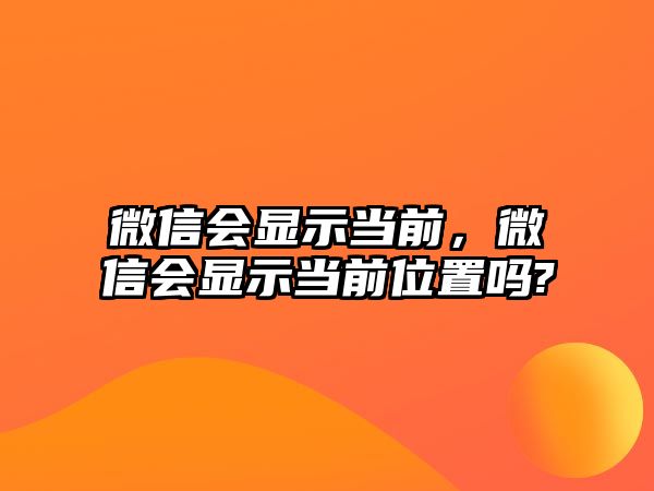 微信會(huì)顯示當(dāng)前，微信會(huì)顯示當(dāng)前位置嗎?