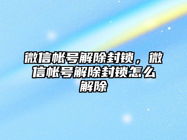 微信帳號解除封鎖，微信帳號解除封鎖怎么解除