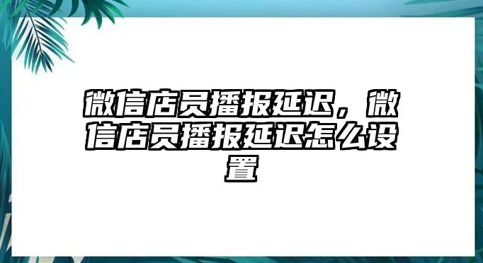 微信店員播報(bào)延遲，微信店員播報(bào)延遲怎么設(shè)置