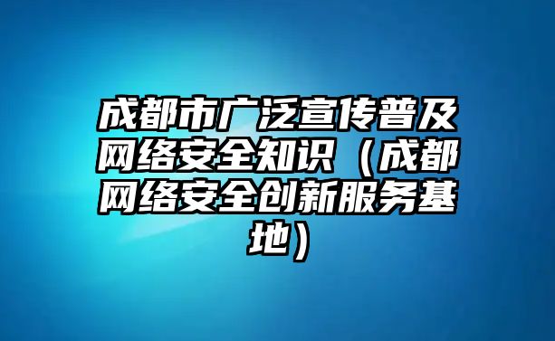 成都市廣泛宣傳普及網(wǎng)絡(luò)安全知識（成都網(wǎng)絡(luò)安全創(chuàng)新服務(wù)基地）