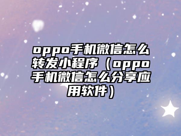 oppo手機微信怎么轉(zhuǎn)發(fā)小程序（oppo手機微信怎么分享應(yīng)用軟件）