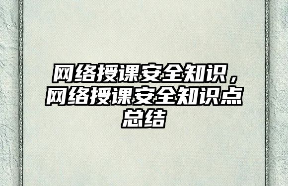 網(wǎng)絡授課安全知識，網(wǎng)絡授課安全知識點總結