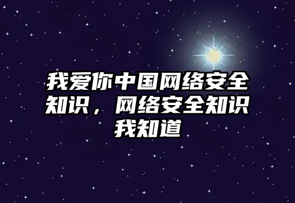 我愛(ài)你中國(guó)網(wǎng)絡(luò)安全知識(shí)，網(wǎng)絡(luò)安全知識(shí)我知道