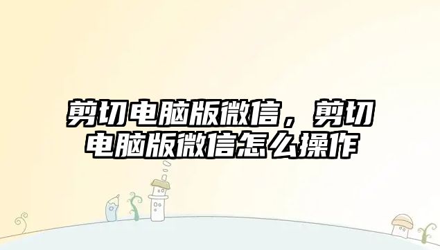 剪切電腦版微信，剪切電腦版微信怎么操作