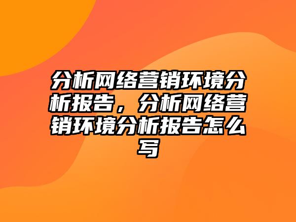 分析網(wǎng)絡營銷環(huán)境分析報告，分析網(wǎng)絡營銷環(huán)境分析報告怎么寫