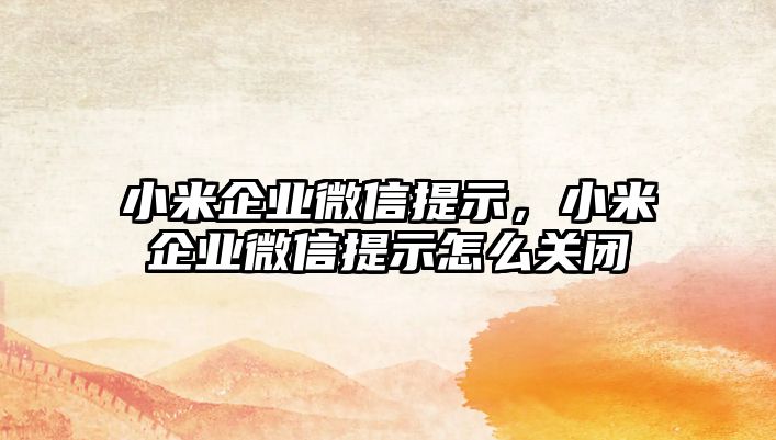 小米企業(yè)微信提示，小米企業(yè)微信提示怎么關(guān)閉