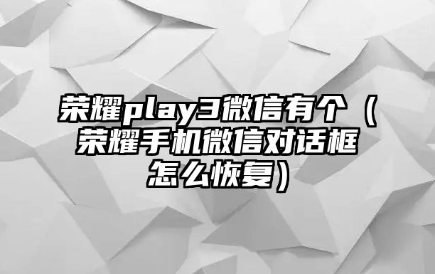 榮耀play3微信有個（榮耀手機微信對話框怎么恢復）