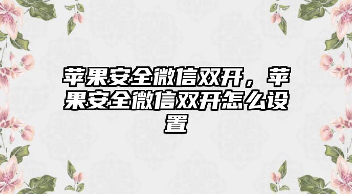 蘋果安全微信雙開，蘋果安全微信雙開怎么設(shè)置