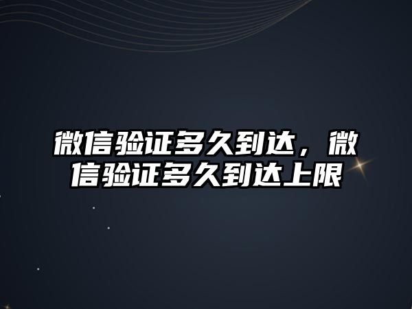 微信驗(yàn)證多久到達(dá)，微信驗(yàn)證多久到達(dá)上限