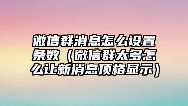 微信群消息怎么設置條數(shù)（微信群太多怎么讓新消息頂格顯示）