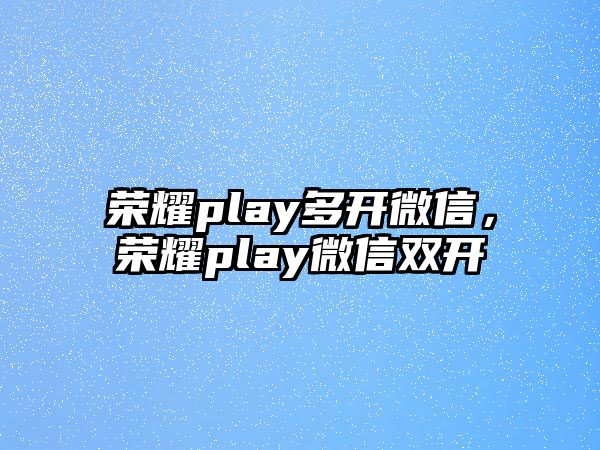 榮耀play多開(kāi)微信，榮耀play微信雙開(kāi)