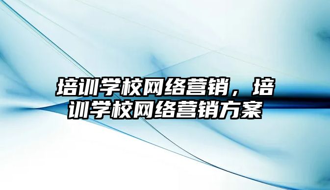 培訓學校網(wǎng)絡營銷，培訓學校網(wǎng)絡營銷方案