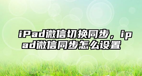 iPad微信切換同步，ipad微信同步怎么設(shè)置