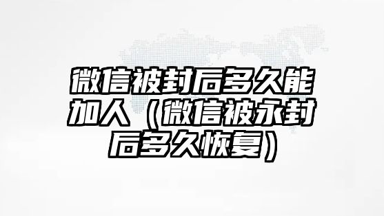 微信被封后多久能加人（微信被永封后多久恢復(fù)）