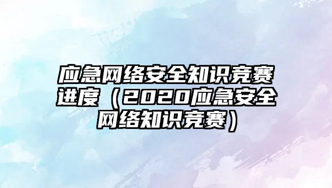 應(yīng)急網(wǎng)絡(luò)安全知識(shí)競賽進(jìn)度（2020應(yīng)急安全網(wǎng)絡(luò)知識(shí)競賽）