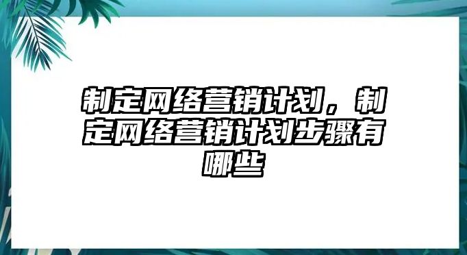 制定網絡營銷計劃，制定網絡營銷計劃步驟有哪些