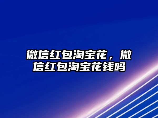 微信紅包淘寶花，微信紅包淘寶花錢嗎