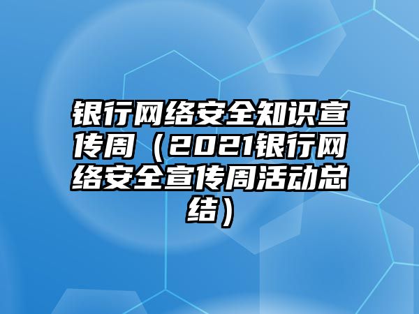 銀行網(wǎng)絡(luò)安全知識(shí)宣傳周（2021銀行網(wǎng)絡(luò)安全宣傳周活動(dòng)總結(jié)）