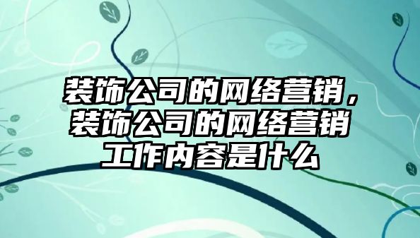 裝飾公司的網(wǎng)絡(luò)營銷，裝飾公司的網(wǎng)絡(luò)營銷工作內(nèi)容是什么