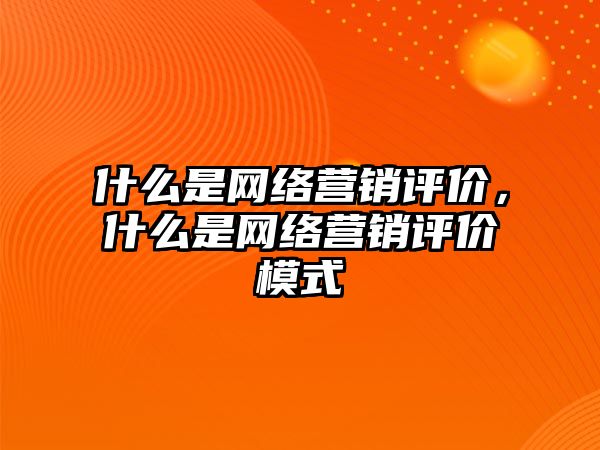 什么是網(wǎng)絡營銷評價，什么是網(wǎng)絡營銷評價模式