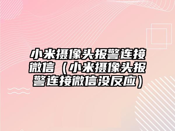 小米攝像頭報警連接微信（小米攝像頭報警連接微信沒反應(yīng)）