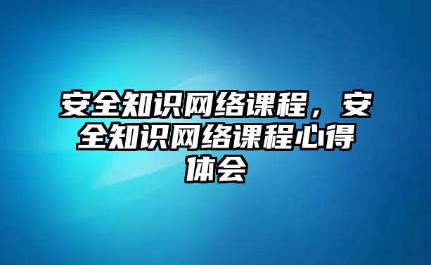 安全知識網絡課程，安全知識網絡課程心得體會