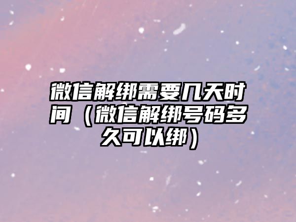 微信解綁需要幾天時(shí)間（微信解綁號(hào)碼多久可以綁）