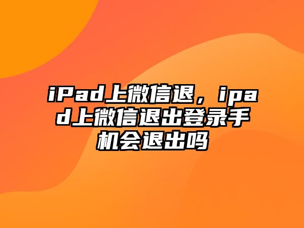 iPad上微信退，ipad上微信退出登錄手機(jī)會(huì)退出嗎