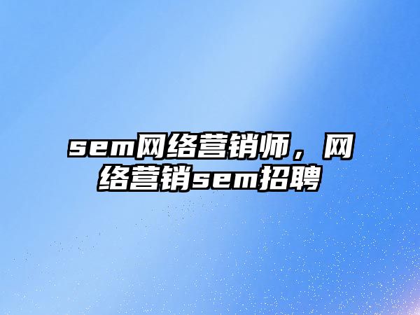 sem網(wǎng)絡(luò)營(yíng)銷師，網(wǎng)絡(luò)營(yíng)銷sem招聘