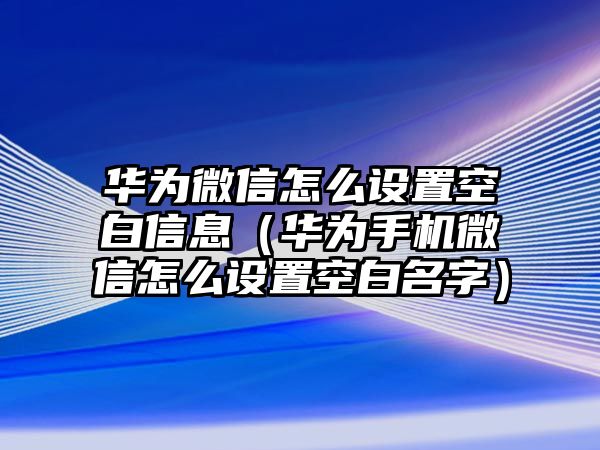 華為微信怎么設置空白信息（華為手機微信怎么設置空白名字）