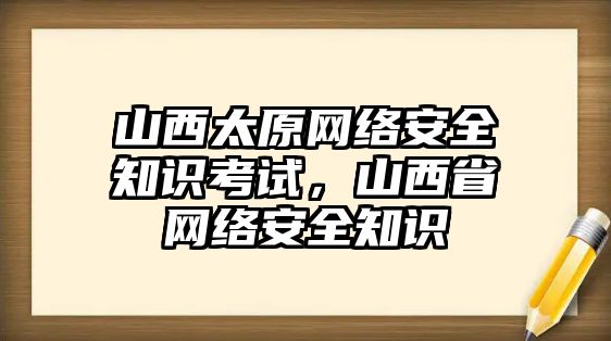 山西太原網(wǎng)絡安全知識考試，山西省網(wǎng)絡安全知識